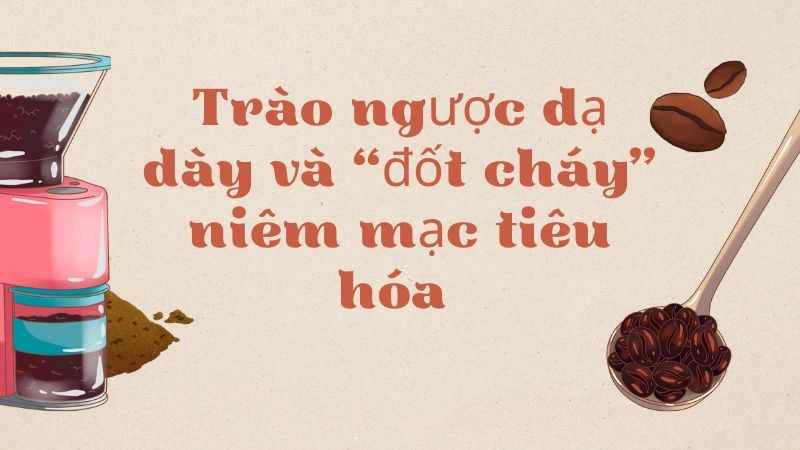 Trào ngược dạ dày và “đốt cháy” niêm mạc tiêu hóa 